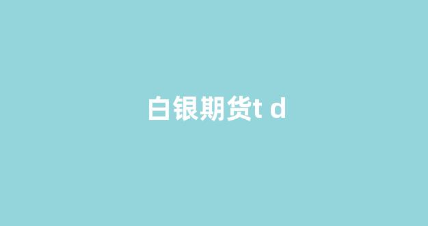 白银期货t d(白银期货t+0)_https://www.xzdzcjx.com_科创板_第1张